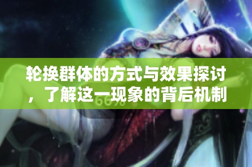 轮换群体的方式与效果探讨，了解这一现象的背后机制与影响
