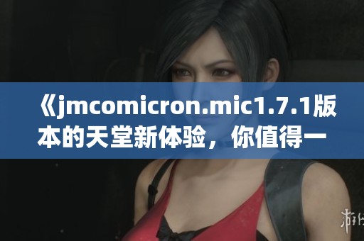《jmcomicron.mic1.7.1版本的天堂新体验，你值得一试》