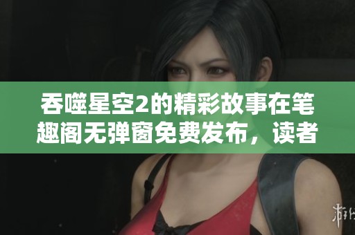 吞噬星空2的精彩故事在笔趣阁无弹窗免费发布，读者可尽情畅享！