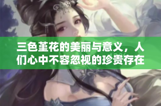 三色堇花的美丽与意义，人们心中不容忽视的珍贵存在