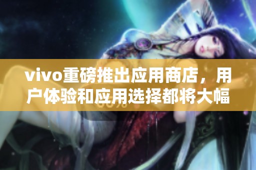 vivo重磅推出应用商店，用户体验和应用选择都将大幅提升