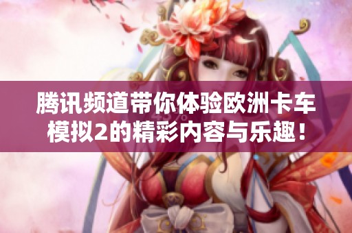 腾讯频道带你体验欧洲卡车模拟2的精彩内容与乐趣！
