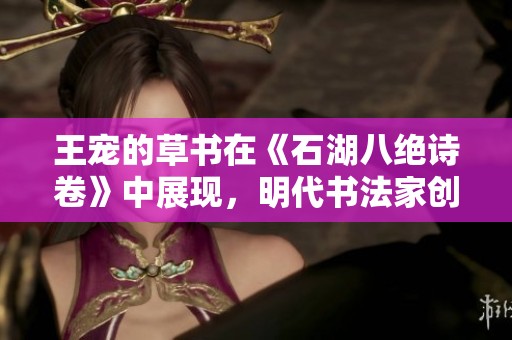 王宠的草书在《石湖八绝诗卷》中展现，明代书法家创作的经典之作