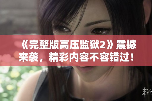 《完整版高压监狱2》震撼来袭，精彩内容不容错过！