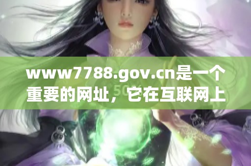 www7788.gov.cn是一个重要的网址，它在互联网上具有显著的影响力。