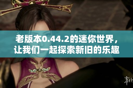 老版本0.44.2的迷你世界，让我们一起探索新旧的乐趣吧