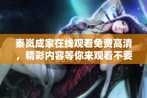 秦岚成家在线观看免费高清，精彩内容等你来观看不要错过！