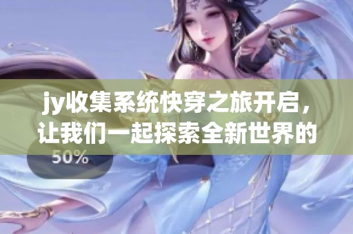jy收集系统快穿之旅开启，让我们一起探索全新世界的无限可能