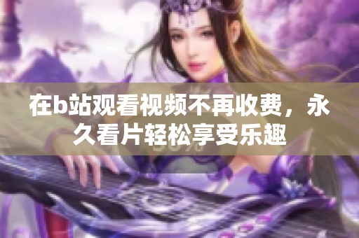 在b站观看视频不再收费，永久看片轻松享受乐趣