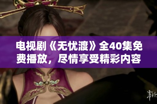 电视剧《无忧渡》全40集免费播放，尽情享受精彩内容吧！