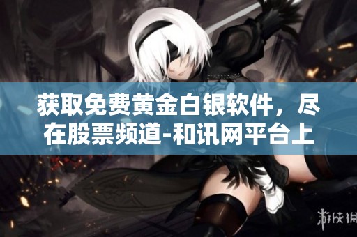 获取免费黄金白银软件，尽在股票频道-和讯网平台上
