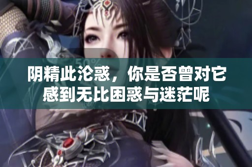 阴精此沦惑，你是否曾对它感到无比困惑与迷茫呢