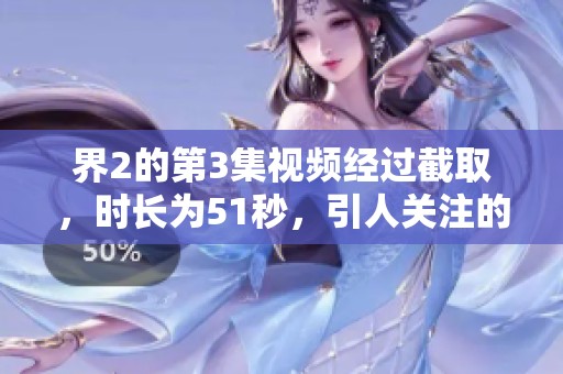 界2的第3集视频经过截取，时长为51秒，引人关注的精彩片段。