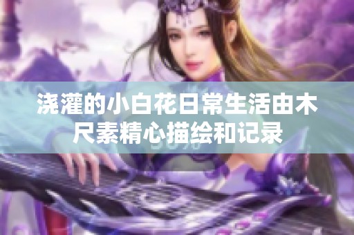 浇灌的小白花日常生活由木尺素精心描绘和记录