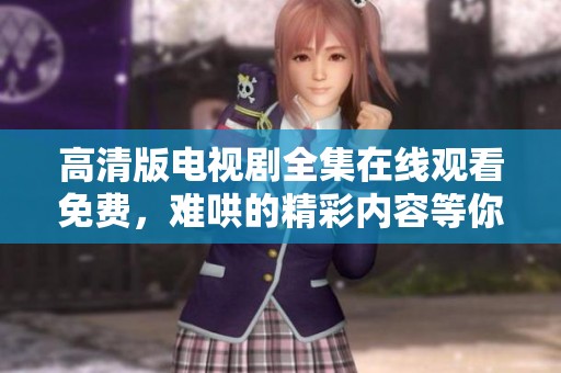 高清版电视剧全集在线观看免费，难哄的精彩内容等你来追看
