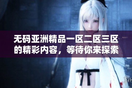**亚洲精品一区二区三区的精彩内容，等待你来探索与体验！