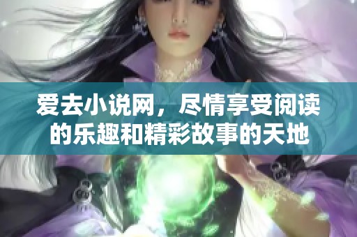 爱去小说网，尽情享受阅读的乐趣和精彩故事的天地