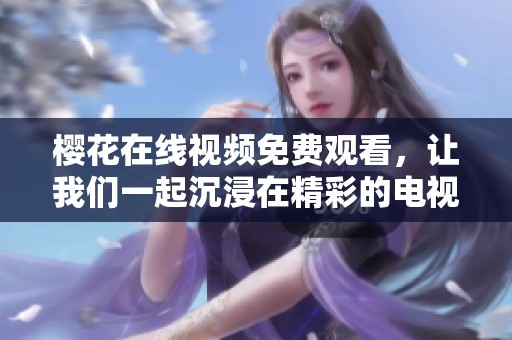 樱花在线视频免费观看，让我们一起沉浸在精彩的电视剧中！