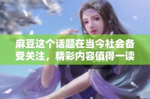 麻豆这个话题在当今社会备受关注，精彩内容值得一读与分享