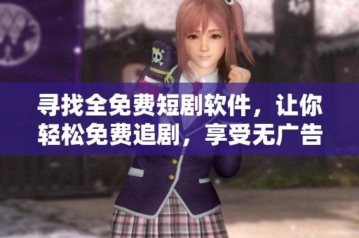寻找全免费短剧软件，让你轻松免费追剧，享受无广告的观看体验