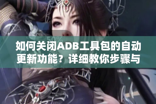 如何关闭ADB工具包的自动更新功能？详细教你步骤与方法