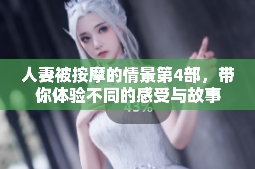 人妻被按摩的情景第4部，带你体验不同的感受与故事