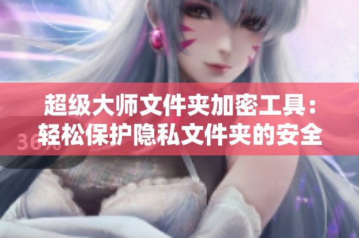 超级大师文件夹加密工具：轻松保护隐私文件夹的安全性与秘密