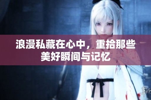 浪漫私藏在心中，重拾那些美好瞬间与记忆