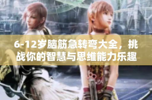 6-12岁脑筋急转弯大全，挑战你的智慧与思维能力乐趣无穷