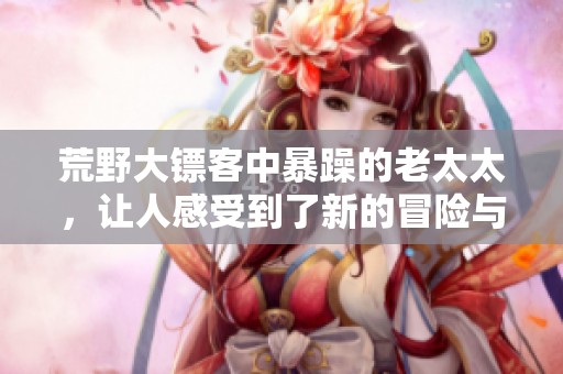 荒野大镖客中暴躁的老太太，让人感受到了新的冒险与挑战