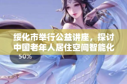 绥化市举行公益讲座，探讨中国老年人居住空间智能化设计的重要性