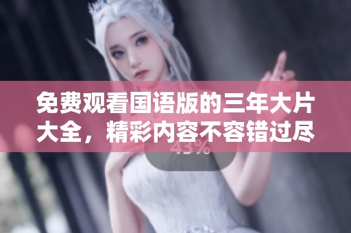免费观看国语版的三年大片大全，精彩内容不容错过尽情享受