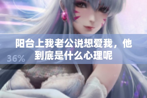 阳台上我老公说想爱我，他到底是什么心理呢