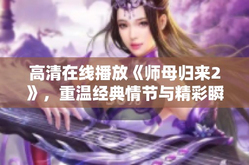 高清在线播放《师母归来2》，重温经典情节与精彩瞬间的绝佳选择