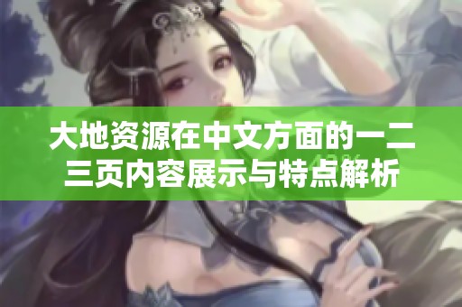 大地资源在中文方面的一二三页内容展示与特点解析