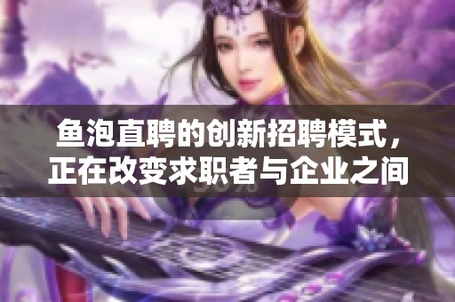 鱼泡直聘的创新招聘模式，正在改变求职者与企业之间的互动方式