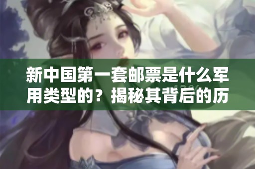 新中国第一套邮票是什么军用类型的？揭秘其背后的历史与故事。