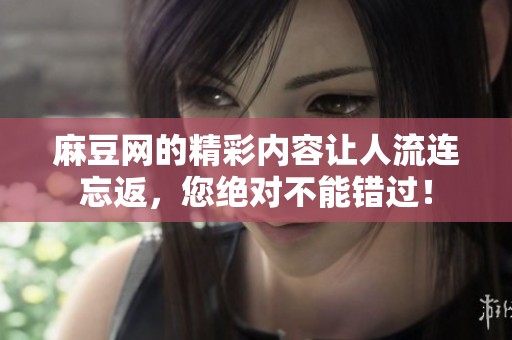 麻豆网的精彩内容让人流连忘返，您绝对不能错过！
