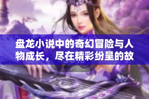 盘龙小说中的奇幻冒险与人物成长，尽在精彩纷呈的故事情节中展现