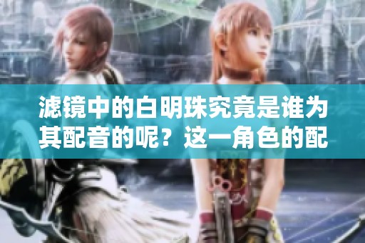 滤镜中的白明珠究竟是谁为其配音的呢？这一角色的配音演员是谁？