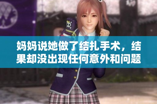 妈妈说她做了结扎手术，结果却没出现任何意外和问题