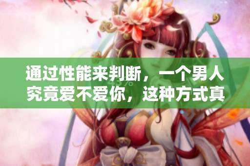 通过性能来判断，一个男人究竟爱不爱你，这种方式真能准确吗