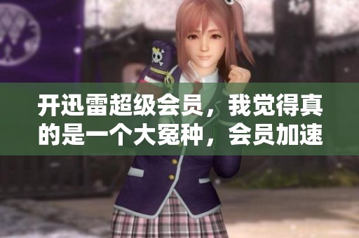 开迅雷超级会员，我觉得真的是一个大冤种，会员加速体验不佳。