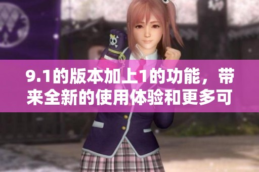 9.1的版本加上1的功能，带来全新的使用体验和更多可能性