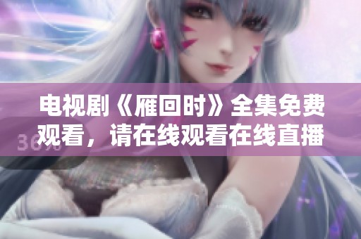 电视剧《雁回时》全集免费观看，请在线观看在线直播方式获取完整内容