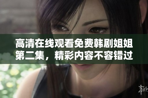 高清在线观看免费韩剧姐姐第二集，精彩内容不容错过，快来一起观看吧