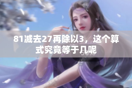 81减去27再除以3，这个算式究竟等于几呢