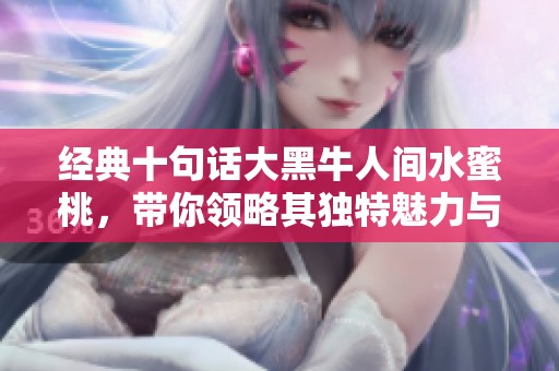 经典十句话大黑牛人间水蜜桃，带你领略其独特魅力与风采