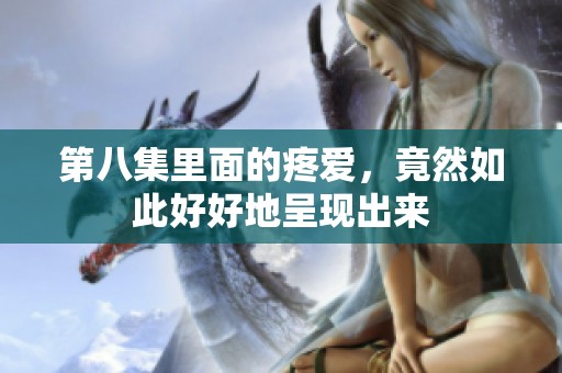 第八集里面的疼爱，竟然如此好好地呈现出来