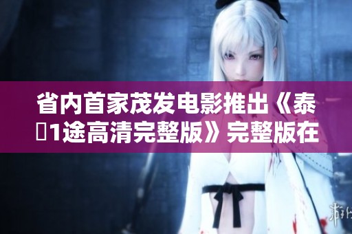 省内首家茂发电影推出《泰囧1途高清完整版》完整版在线播放服务